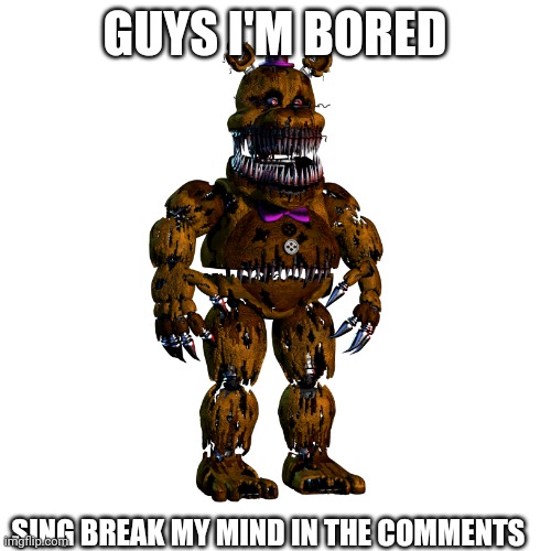 Sing challenge | GUYS I'M BORED; SING BREAK MY MIND IN THE COMMENTS | image tagged in fnaf,song | made w/ Imgflip meme maker