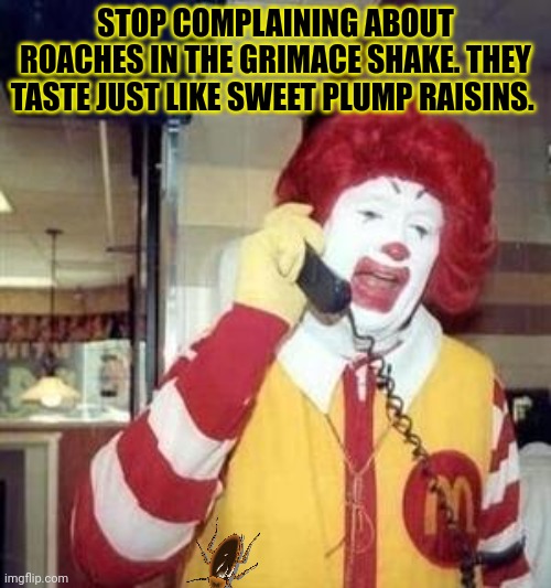 But why? Why would you do that? | STOP COMPLAINING ABOUT ROACHES IN THE GRIMACE SHAKE. THEY TASTE JUST LIKE SWEET PLUMP RAISINS. | image tagged in ronald mcdonald temp,cockroaches,mcdonald's,stop it get some help | made w/ Imgflip meme maker