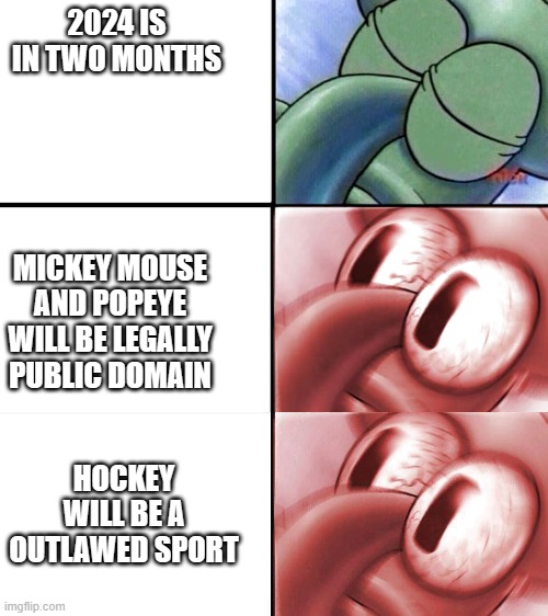 next year will be legendary | 2024 IS IN TWO MONTHS; MICKEY MOUSE AND POPEYE WILL BE LEGALLY PUBLIC DOMAIN; HOCKEY WILL BE A OUTLAWED SPORT | image tagged in squidward waking up,sleeping squidward | made w/ Imgflip meme maker