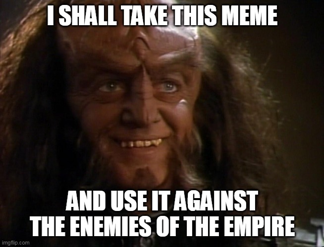 I Shall Take This Meme and Use It Against The Enemies of the Empire | I SHALL TAKE THIS MEME; AND USE IT AGAINST THE ENEMIES OF THE EMPIRE | image tagged in gowron,stealing memes | made w/ Imgflip meme maker