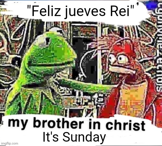 My brother in Christ | "Feliz jueves Rei" It's Sunday | image tagged in my brother in christ | made w/ Imgflip meme maker