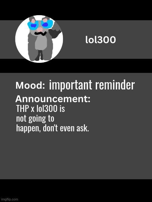 Lol300 announcement template v4 | important reminder; THP x lol300 is not going to happen, don't even ask. | image tagged in lol300 announcement template v4 thanks conehead | made w/ Imgflip meme maker