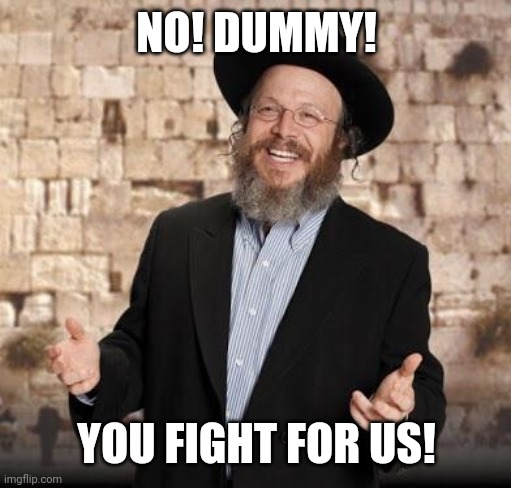 Jewish guy | NO! DUMMY! YOU FIGHT FOR US! | image tagged in jewish guy | made w/ Imgflip meme maker