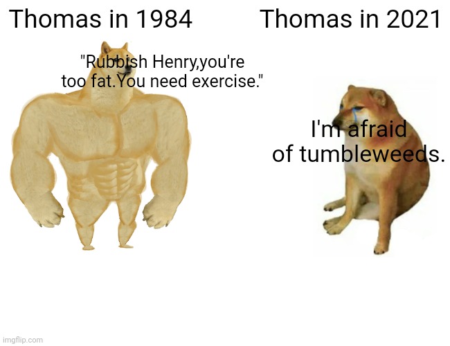 Buff Doge vs. Cheems | Thomas in 1984; Thomas in 2021; "Rubbish Henry,you're too fat.You need exercise."; I'm afraid of tumbleweeds. | image tagged in memes,buff doge vs cheems | made w/ Imgflip meme maker