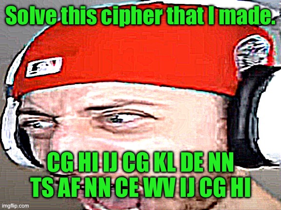 Disgusted | Solve this cipher that I made. CG HI IJ CG KL DE NN TS AF NN CE WV IJ CG HI | image tagged in disgusted | made w/ Imgflip meme maker