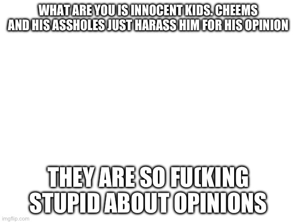 Facts | WHAT ARE YOU IS INNOCENT KIDS. CHEEMS AND HIS ASSH0LES JUST HARASS HIM FOR HIS OPINION; THEY ARE SO FU(KING STUPID ABOUT OPINIONS | made w/ Imgflip meme maker