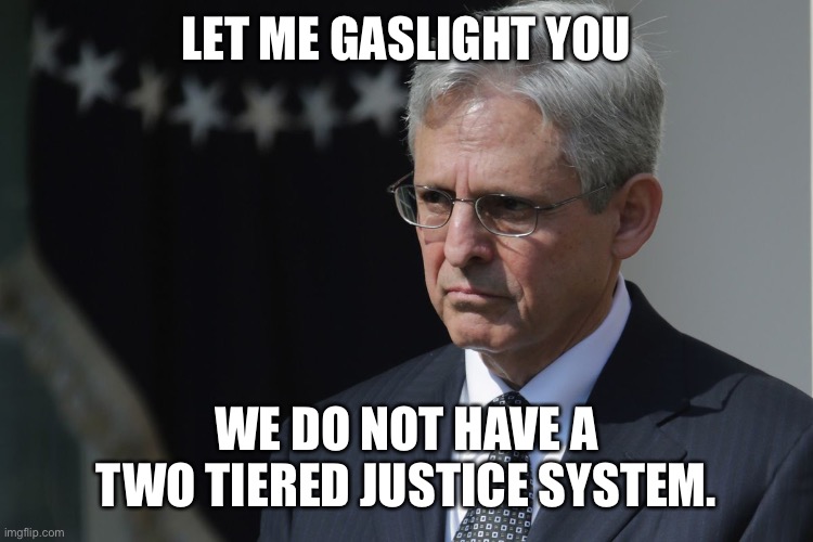 Merrick Garland  | LET ME GASLIGHT YOU WE DO NOT HAVE A TWO TIERED JUSTICE SYSTEM. | image tagged in merrick garland | made w/ Imgflip meme maker
