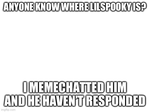 We kinda need him for big brother (also I know I put haven’t instead of hasn’t) | ANYONE KNOW WHERE LILSPOOKY IS? I MEMECHATTED HIM AND HE HAVEN’T RESPONDED | image tagged in blank white template | made w/ Imgflip meme maker