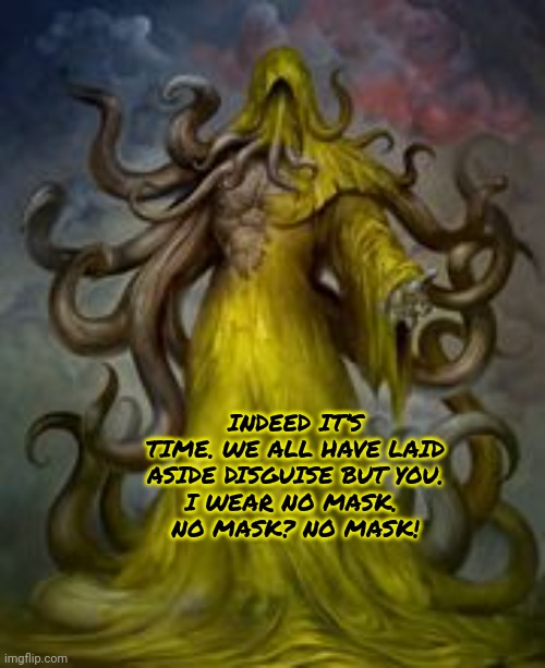 The king in yellow | INDEED IT’S TIME. WE ALL HAVE LAID ASIDE DISGUISE BUT YOU.
I WEAR NO MASK. 
NO MASK? NO MASK! | image tagged in the king in yellow,lovecraft,unstuck in time | made w/ Imgflip meme maker