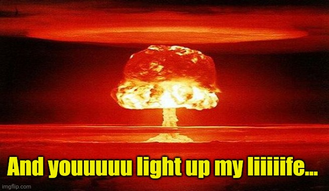 Nuclear Bomb Mind Blown | And youuuuu light up my liiiiife... | image tagged in nuclear bomb mind blown | made w/ Imgflip meme maker