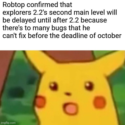 Surprised Pikachu | Robtop confirmed that explorers 2.2's second main level will be delayed until after 2.2 because there's to many bugs that he can't fix before the deadline of october | image tagged in memes,surprised pikachu | made w/ Imgflip meme maker