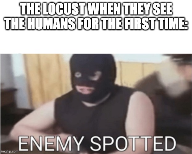 ENEMY SPOTTED | THE LOCUST WHEN THEY SEE THE HUMANS FOR THE FIRST TIME: | image tagged in enemy spotted | made w/ Imgflip meme maker