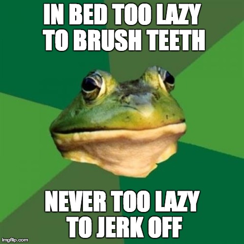 Foul Bachelor Frog Meme | IN BED TOO LAZY TO BRUSH TEETH NEVER TOO LAZY TO JERK OFF | image tagged in memes,foul bachelor frog,AdviceAnimals | made w/ Imgflip meme maker
