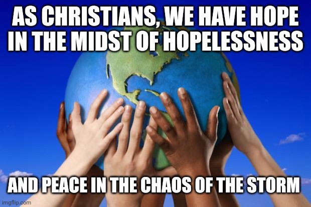 World peace | AS CHRISTIANS, WE HAVE HOPE IN THE MIDST OF HOPELESSNESS; AND PEACE IN THE CHAOS OF THE STORM | image tagged in world peace | made w/ Imgflip meme maker