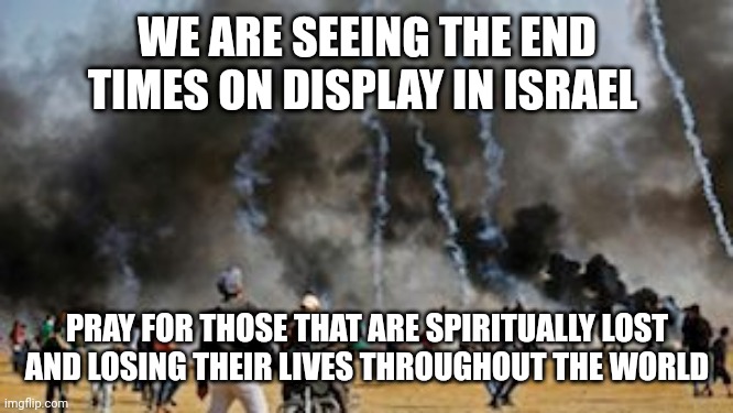 Gaza Clash Border Protest Israel | WE ARE SEEING THE END TIMES ON DISPLAY IN ISRAEL; PRAY FOR THOSE THAT ARE SPIRITUALLY LOST AND LOSING THEIR LIVES THROUGHOUT THE WORLD | image tagged in gaza clash border protest israel | made w/ Imgflip meme maker