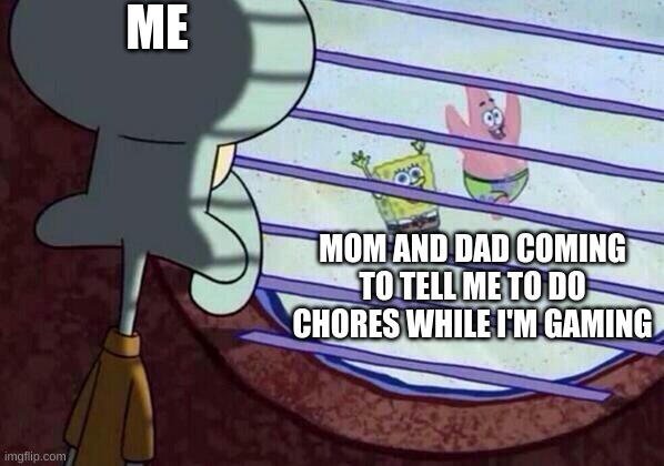 Can You Relate? | ME; MOM AND DAD COMING TO TELL ME TO DO CHORES WHILE I'M GAMING | image tagged in squidward window | made w/ Imgflip meme maker