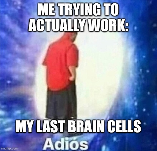 Adios | ME TRYING TO ACTUALLY WORK:; MY LAST BRAIN CELLS | image tagged in adios | made w/ Imgflip meme maker