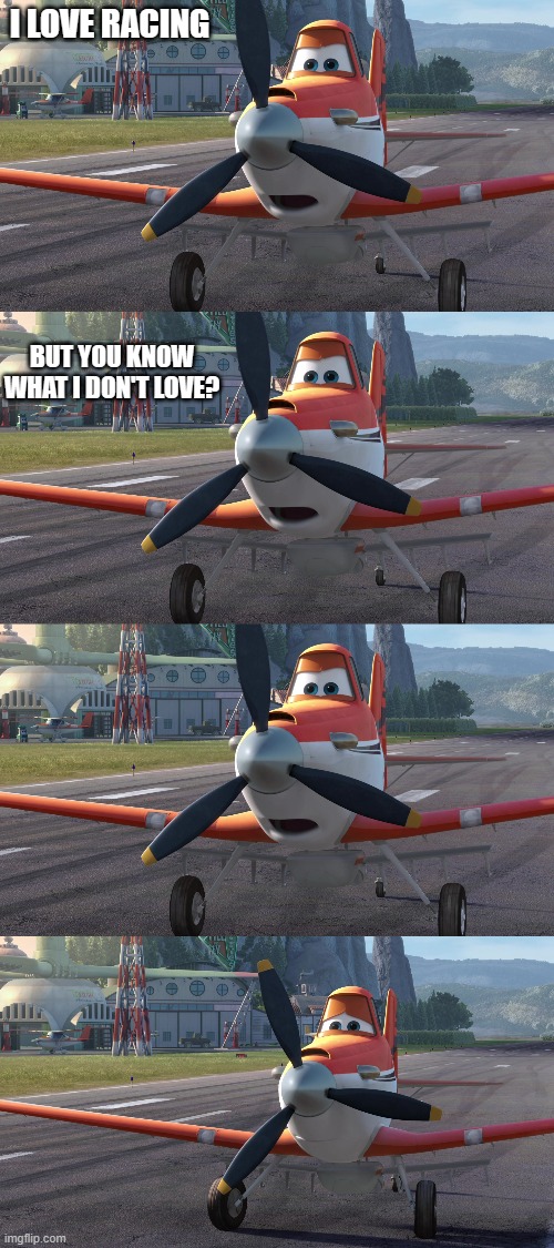 My new template. I'm going to use it to hate on Dusty Crophopper | I LOVE RACING; BUT YOU KNOW WHAT I DON'T LOVE? | image tagged in dusty crophopper | made w/ Imgflip meme maker