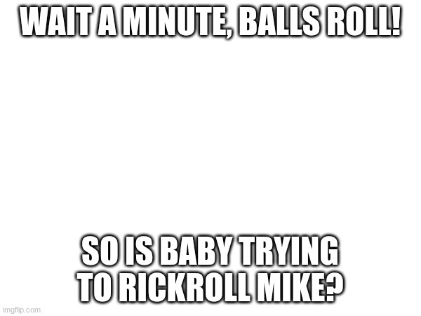 WAIT A MINUTE, BALLS ROLL! SO IS BABY TRYING TO RICKROLL MIKE? | made w/ Imgflip meme maker