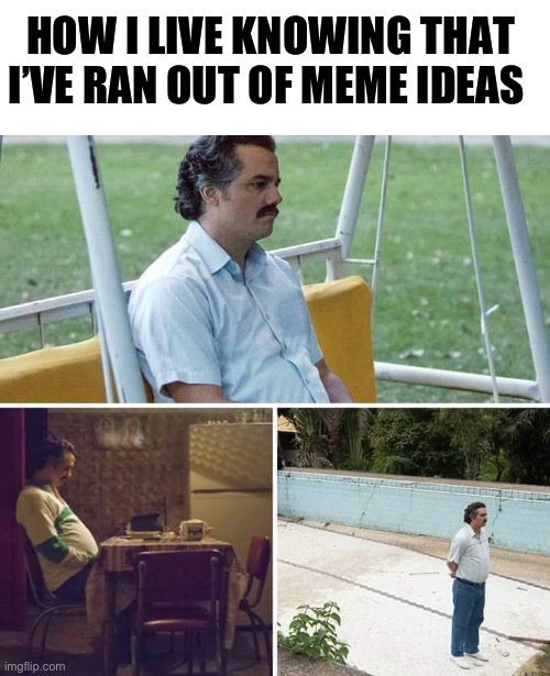 Happens every time | HOW I LIVE KNOWING THAT I’VE RAN OUT OF MEME IDEAS | image tagged in memes,sad pablo escobar | made w/ Imgflip meme maker