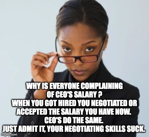 CEO's Salary | WHY IS EVERYONE COMPLAINING OF CEO'S SALARY ?
WHEN YOU GOT HIRED YOU NEGOTIATED OR ACCEPTED THE SALARY YOU HAVE NOW. 
CEO'S DO THE SAME. 
JUST ADMIT IT, YOUR NEGOTIATING SKILLS SUCK. | image tagged in negotiations,ceo,salary | made w/ Imgflip meme maker