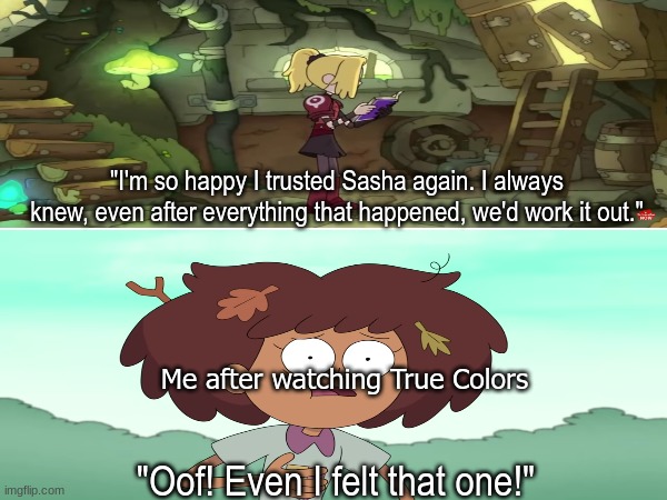 Amphibia Turning Point 2nd Anniversary | "I'm so happy I trusted Sasha again. I always knew, even after everything that happened, we'd work it out."; Me after watching True Colors; "Oof! Even I felt that one!" | image tagged in amphibia,disney,memes,tv show,cartoon | made w/ Imgflip meme maker