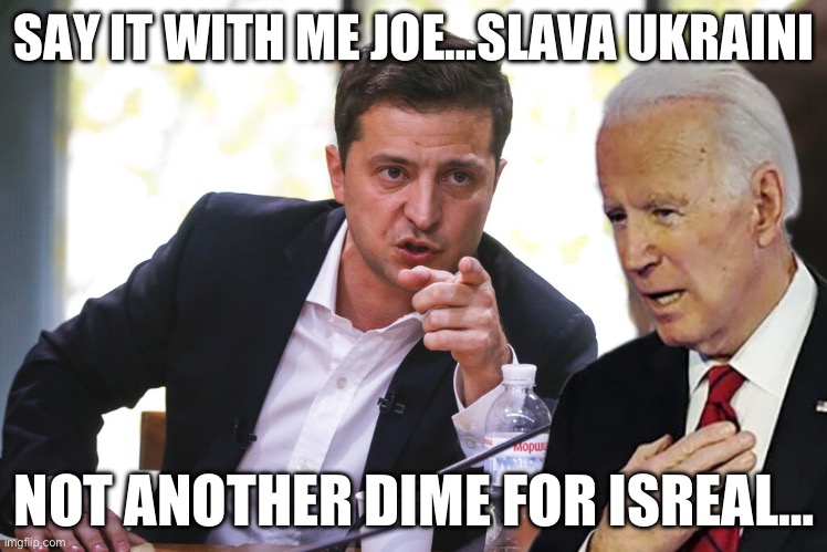 Serious Zelensky | SAY IT WITH ME JOE…SLAVA UKRAINI; NOT ANOTHER DIME FOR ISREAL… | image tagged in serious zelensky,joe biden,republicans,maga,donald trump,ukraine | made w/ Imgflip meme maker