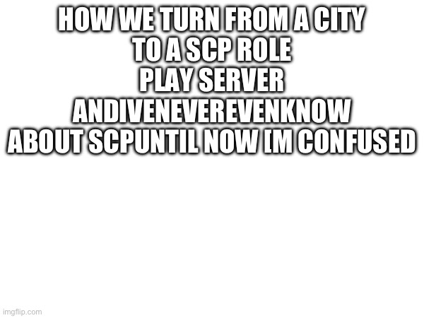 How? | HOW WE TURN FROM A CITY
TO A SCP ROLE PLAY SERVER
ANDIVENEVEREVENKNOW
ABOUT SCPUNTIL NOW [M CONFUSED | image tagged in how | made w/ Imgflip meme maker