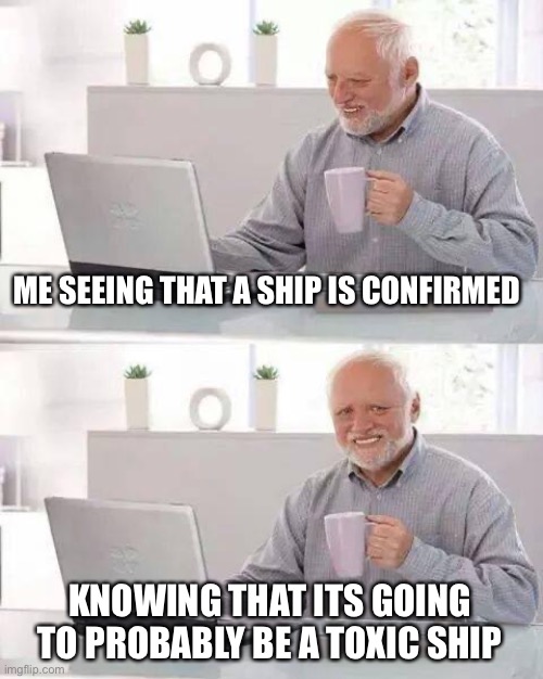 Ships lol | ME SEEING THAT A SHIP IS CONFIRMED; KNOWING THAT ITS GOING TO PROBABLY BE A TOXIC SHIP | image tagged in memes,hide the pain harold | made w/ Imgflip meme maker