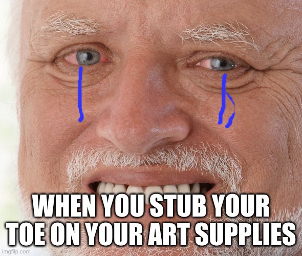 this HURTS this happened to me before T-T | WHEN YOU STUB YOUR TOE ON YOUR ART SUPPLIES | image tagged in hide the pain harold | made w/ Imgflip meme maker
