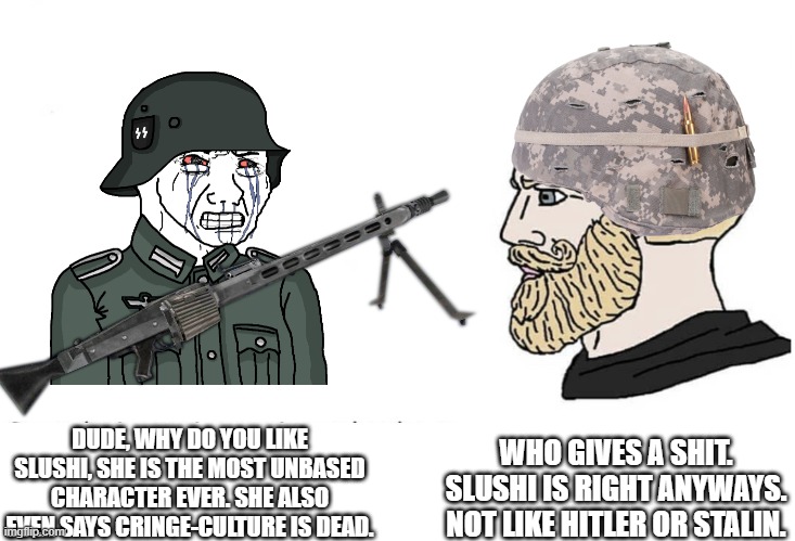 Slushi Is Right all Along. Period. | DUDE, WHY DO YOU LIKE SLUSHI, SHE IS THE MOST UNBASED CHARACTER EVER. SHE ALSO EVEN SAYS CRINGE-CULTURE IS DEAD. WHO GIVES A SHIT.
SLUSHI IS RIGHT ANYWAYS.
NOT LIKE HITLER OR STALIN. | image tagged in soyboy vs yes chad,pro-fandom,chikn nuggit,wwiv | made w/ Imgflip meme maker