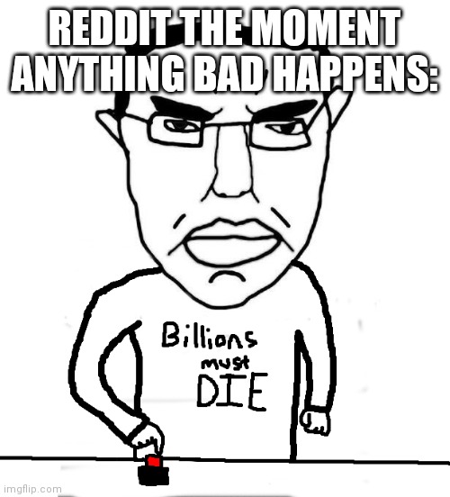 Billions must die | REDDIT THE MOMENT ANYTHING BAD HAPPENS: | image tagged in billions must die | made w/ Imgflip meme maker