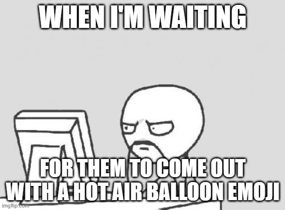 Which emoji that currently doesn't exist do you wish existed already? | WHEN I'M WAITING; FOR THEM TO COME OUT WITH A HOT AIR BALLOON EMOJI | image tagged in memes,computer guy,emoji,emojis,hot air balloon,so yeah | made w/ Imgflip meme maker
