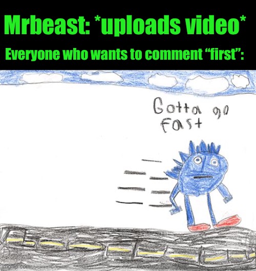 Gotta Go Fast | Mrbeast: *uploads video*; Everyone who wants to comment “first”: | image tagged in gotta go fast | made w/ Imgflip meme maker