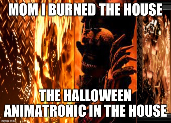 When you burn your house | MOM I BURNED THE HOUSE; THE HALLOWEEN ANIMATRONIC IN THE HOUSE | image tagged in fnaf 6 characters burning | made w/ Imgflip meme maker