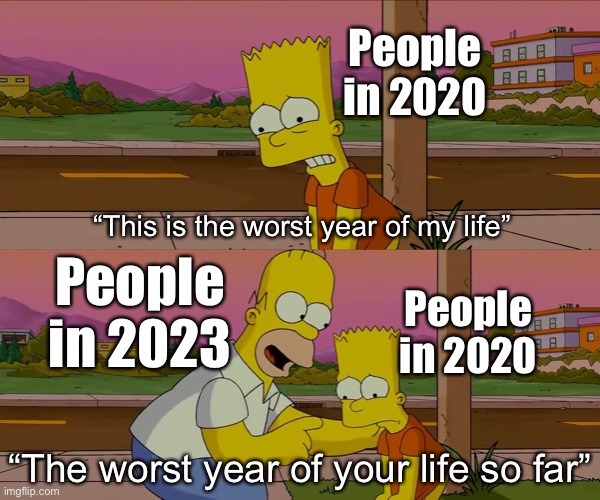 Worst day of my life | People in 2020; “This is the worst year of my life”; People in 2023; People in 2020; “The worst year of your life so far” | image tagged in worst day of my life | made w/ Imgflip meme maker