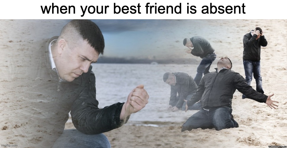 Guy with sand in the hands of despair | when your best friend is absent | image tagged in guy with sand in the hands of despair,best friend | made w/ Imgflip meme maker
