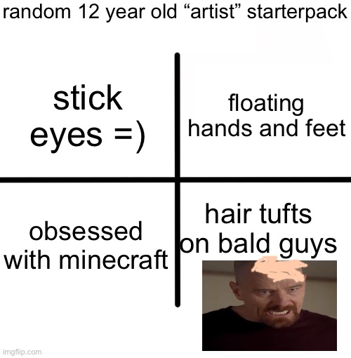 Blank Starter Pack | random 12 year old “artist” starterpack; floating hands and feet; stick eyes =); obsessed with minecraft; hair tufts on bald guys | image tagged in memes,blank starter pack | made w/ Imgflip meme maker