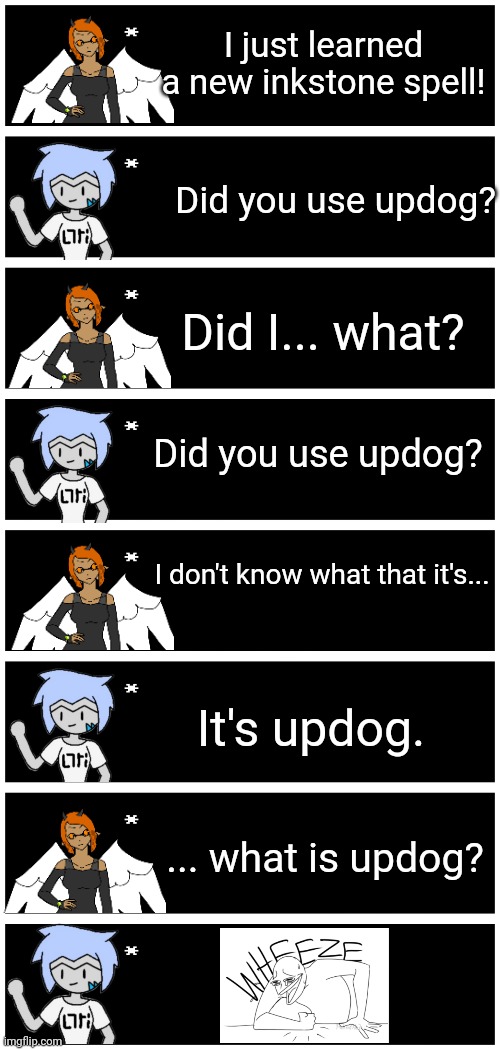 Astra: it took her WAY too long to figure out what I just made her say. (I gotta make a new casual Astra drawing.) | I just learned a new inkstone spell! Did you use updog? Did I... what? Did you use updog? I don't know what that it's... It's updog. ... what is updog? | image tagged in 4 undertale textboxes | made w/ Imgflip meme maker