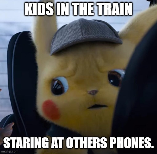 Unsettled detective pikachu | KIDS IN THE TRAIN; STARING AT OTHERS PHONES. | image tagged in unsettled detective pikachu | made w/ Imgflip meme maker