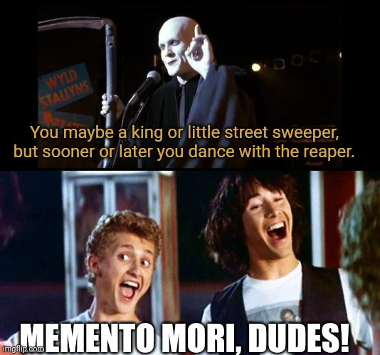 You maybe a king or little street sweeper, but sooner or later you dance with the reaper. MEMENTO MORI, DUDES! | image tagged in bill and ted | made w/ Imgflip meme maker