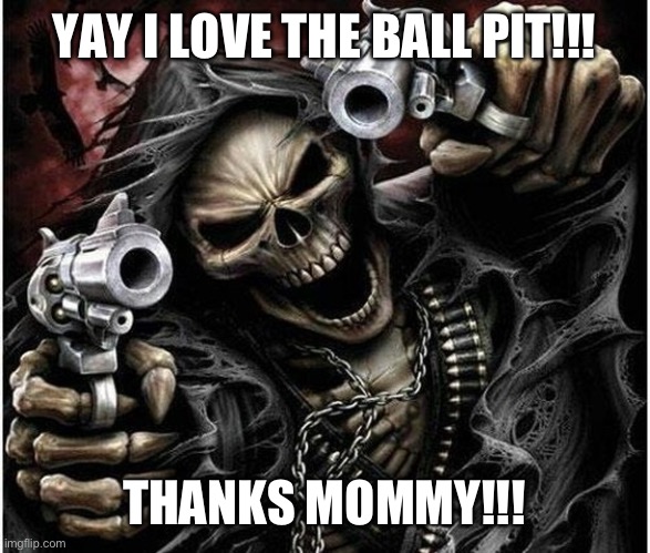 Badass Skeleton | YAY I LOVE THE BALL PIT!!! THANKS MOMMY!!! | image tagged in badass skeleton | made w/ Imgflip meme maker