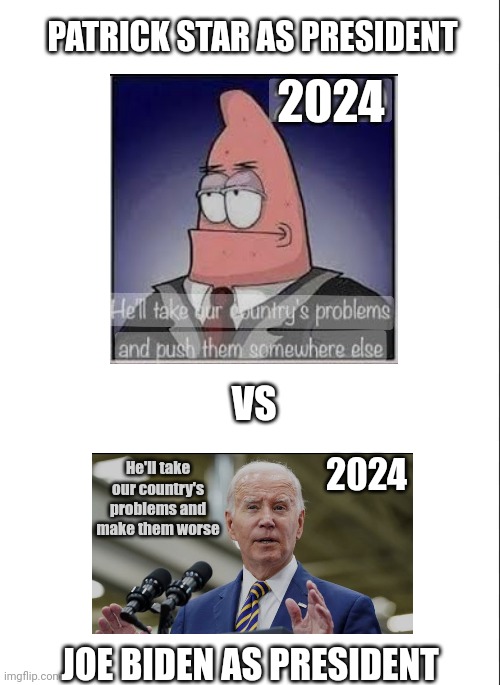Patrick Star for President vs Joe Biden for President 2024... | 2024; PATRICK STAR AS PRESIDENT; VS; 2024; He'll take our country's problems and make them worse; JOE BIDEN AS PRESIDENT | image tagged in patrick star,joe biden,presidential race,political meme,meme,be like | made w/ Imgflip meme maker