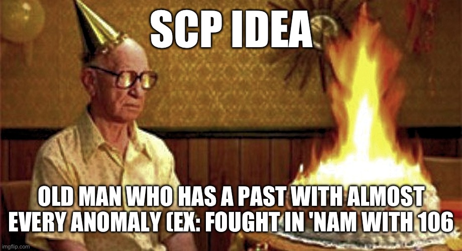 Will write cross tests tomorrow | SCP IDEA; OLD MAN WHO HAS A PAST WITH ALMOST EVERY ANOMALY (EX: FOUGHT IN 'NAM WITH 106 | image tagged in happy birthday old man | made w/ Imgflip meme maker