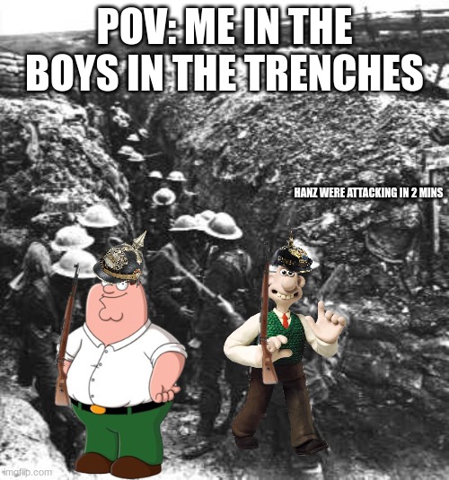 Me and the bois in the trenches | POV: ME IN THE BOYS IN THE TRENCHES; HANZ WERE ATTACKING IN 2 MINS | image tagged in ww1 | made w/ Imgflip meme maker