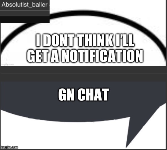 . | I DONT THINK I’LL GET A NOTIFICATION; GN CHAT | image tagged in absolutist_baller anouncement | made w/ Imgflip meme maker