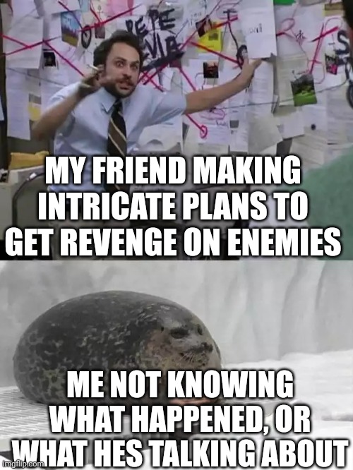 A little treat among some cafeteria gossip. | MY FRIEND MAKING INTRICATE PLANS TO GET REVENGE ON ENEMIES; ME NOT KNOWING WHAT HAPPENED, OR WHAT HES TALKING ABOUT | image tagged in man explaining to seal | made w/ Imgflip meme maker