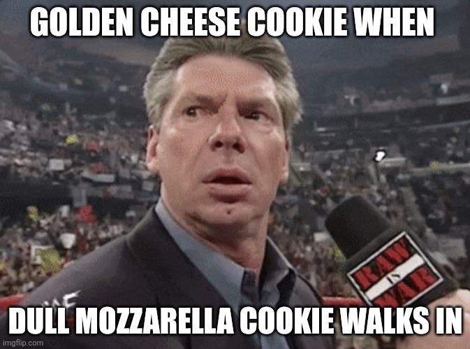 Im running out of ideas but heres day 7 | GOLDEN CHEESE COOKIE WHEN; DULL MOZZARELLA COOKIE WALKS IN | image tagged in x when x walks in | made w/ Imgflip meme maker