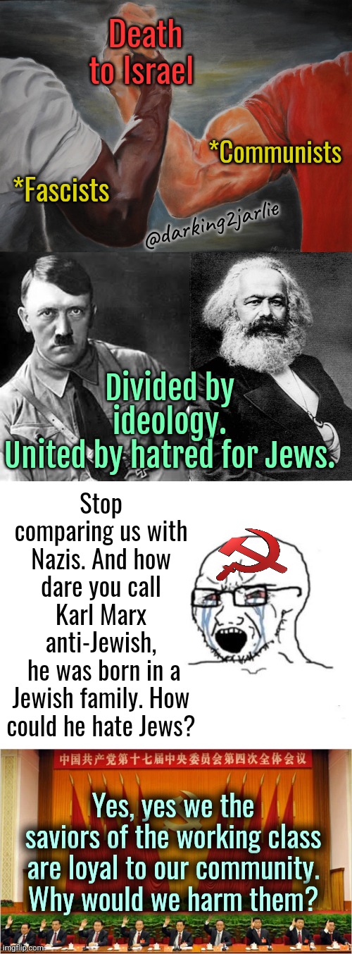 #StandWithIsrael | Death to Israel; *Communists; *Fascists; @darking2jarlie; Divided by ideology.
United by hatred for Jews. Stop comparing us with Nazis. And how dare you call Karl Marx anti-Jewish,
 he was born in a Jewish family. How could he hate Jews? Yes, yes we the saviors of the working class are loyal to our community. Why would we harm them? | image tagged in israel,communism,nazi,fascism,jews,marxism | made w/ Imgflip meme maker