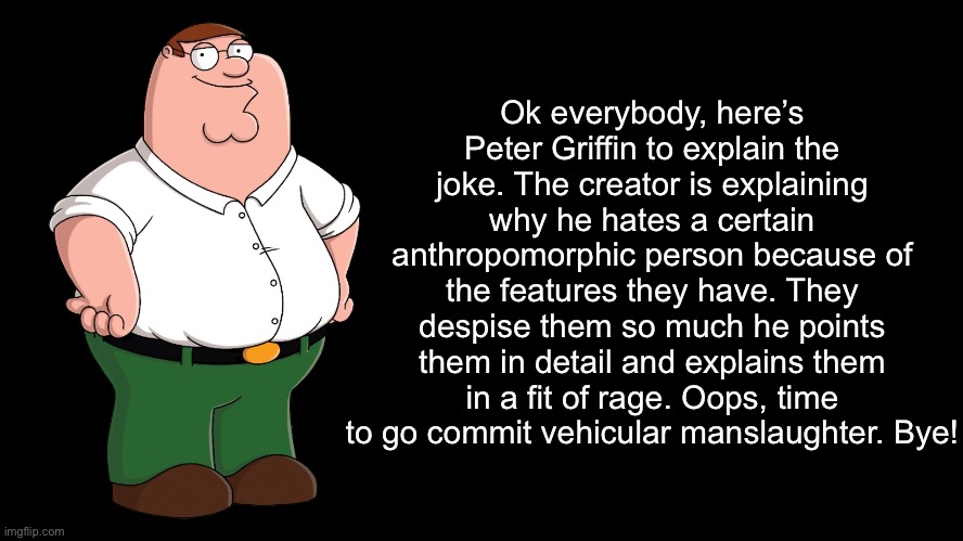 Peter Griffin explains | Ok everybody, here’s Peter Griffin to explain the joke. The creator is explaining why he hates a certain anthropomorphic person because of t | image tagged in peter griffin explains | made w/ Imgflip meme maker